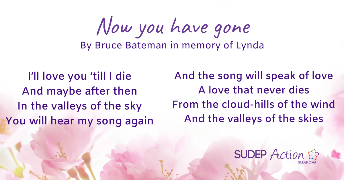 Now you have gone - By Bruce Bateman in memory of Lynda. I’ll love you ‘till I die And maybe after then In the valleys of the sky You will hear my song again And the song will speak of love A love that never dies From the cloud-hills of the wind